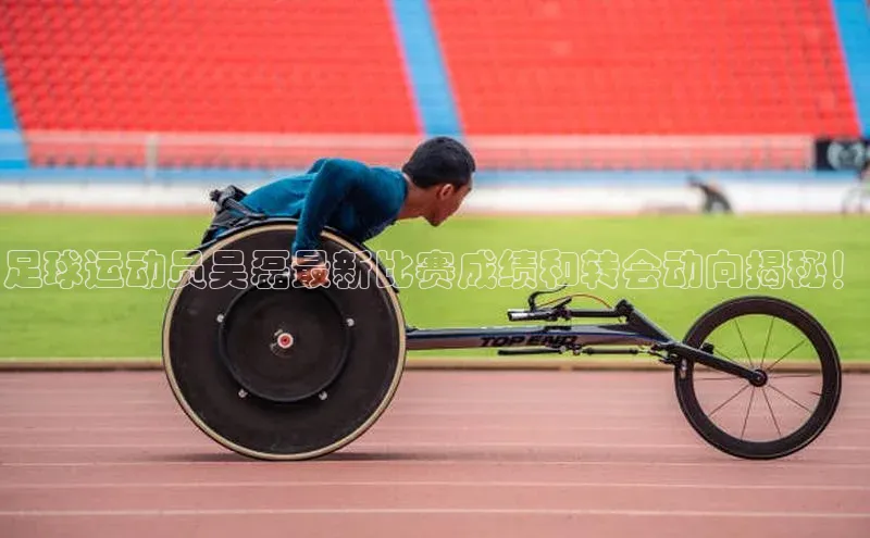 WilliamHill体育百度移动开放平台足球运动员吴磊最新比赛成绩和转会动向揭秘！