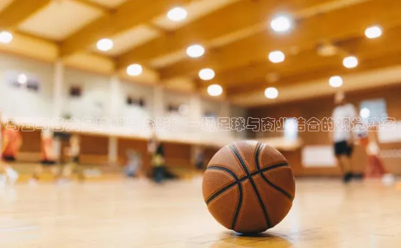 williamhill体育登录入口汉得信息马云与各大足球明星合影：一场足球与商业结合的视觉盛宴