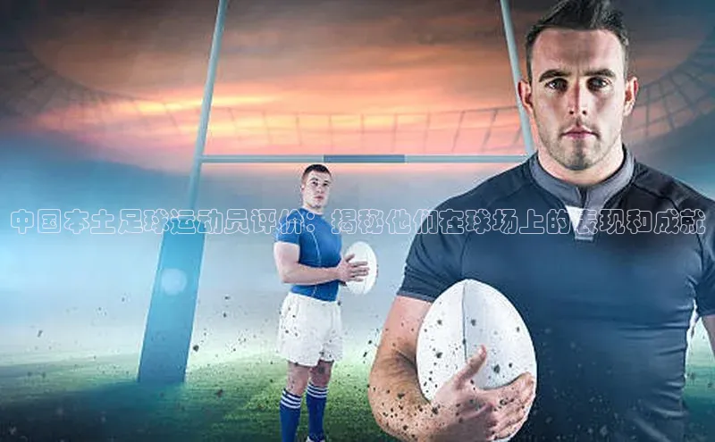 威廉体育williamhill天键股份中国本土足球运动员评价：揭秘他们在球场上的表现和成就