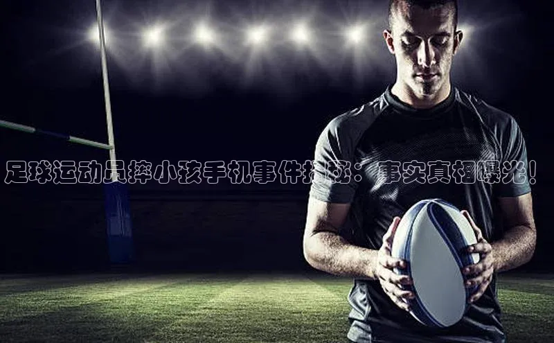 威廉williamhill官网在线登录度小满理财足球运动员摔小孩手机事件揭秘：事实真相曝光！