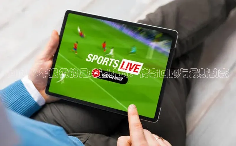 williamhill中国官方网站江铃新能源回顾16年退役的足球运动员：传奇回顾与最新动态