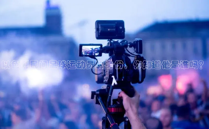 WilliamHill官方网站百度网盘企业版以色列民间足球运动员的身份，你知道他是谁吗？