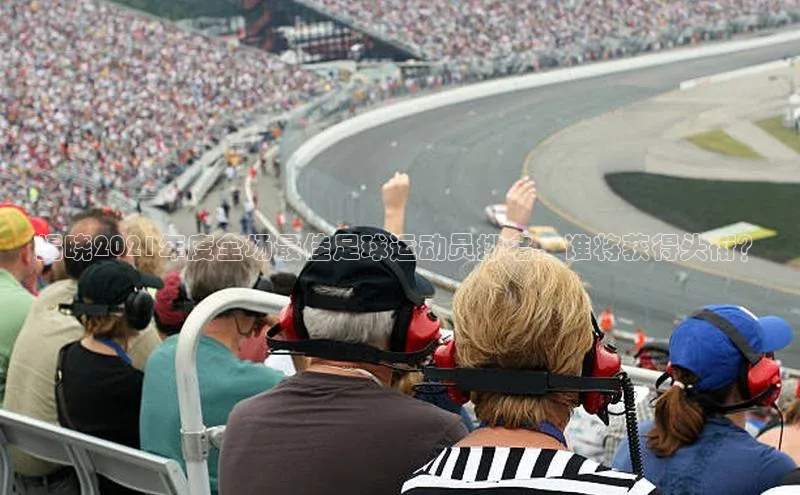 英国威廉希尔官网登录宇信科技揭晓2021年度全场最佳足球运动员排名，谁将获得头衔？