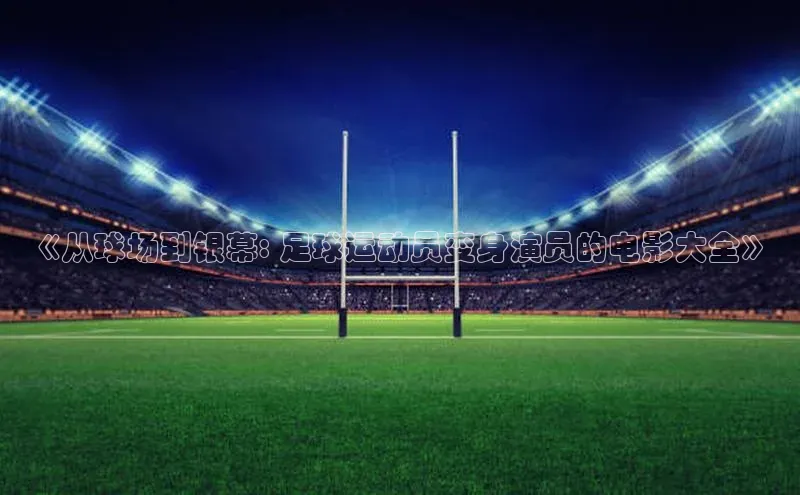 威廉希尔体育官网入口小度商城《从球场到银幕: 足球运动员变身演员的电影大全》
