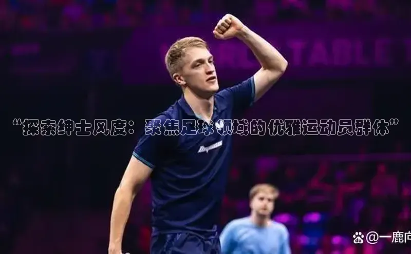 WilliamHill中文官方网站普信公司“探索绅士风度：聚焦足球领域的优雅运动员群体”