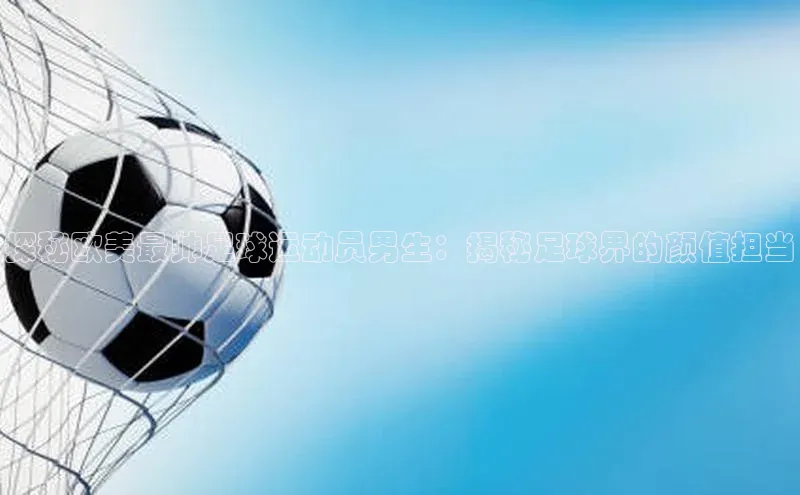 威廉希尔体育官网登录入口福石控股探秘欧美最帅足球运动员男生：揭秘足球界的颜值担当