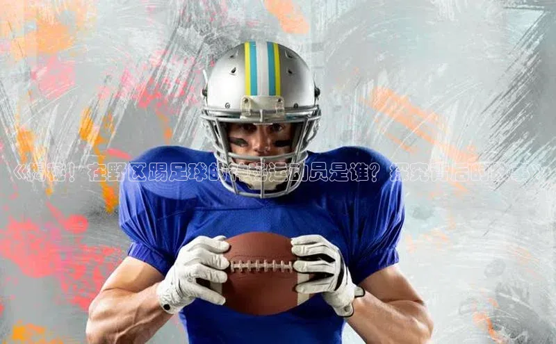 williamhill中国官方网站江铃新能源《揭秘！在野区踢足球的神秘运动员是谁？探究背后的故事》