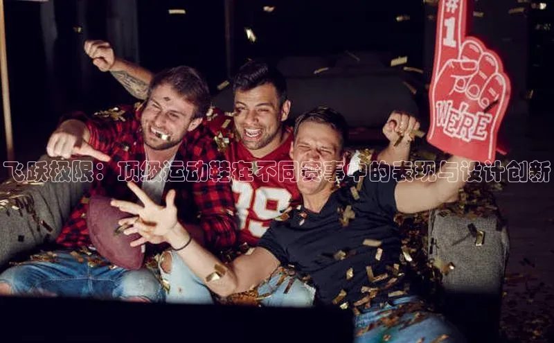 williamhill网页版登录入口天下秀飞跃极限：顶级运动鞋在不同赛事中的表现与设计创新