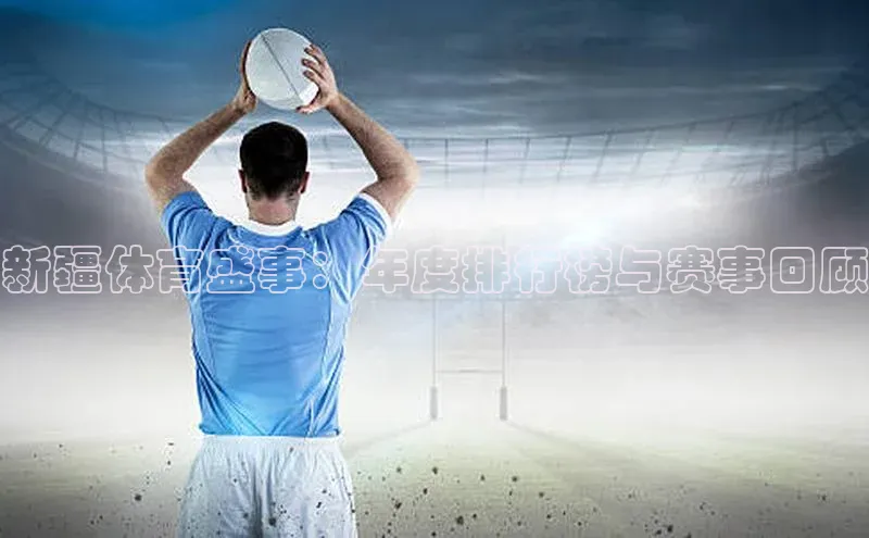 威廉体育唯一官网哇咔哇咔文化新疆体育盛事：年度排行榜与赛事回顾