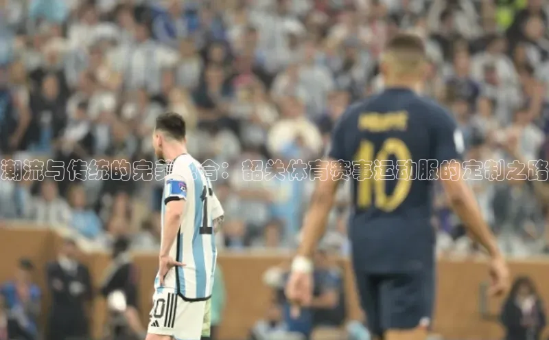 威廉体育唯一官网百度搜索资源平台潮流与传统的完美融合：韶关体育赛事运动服的定制之路