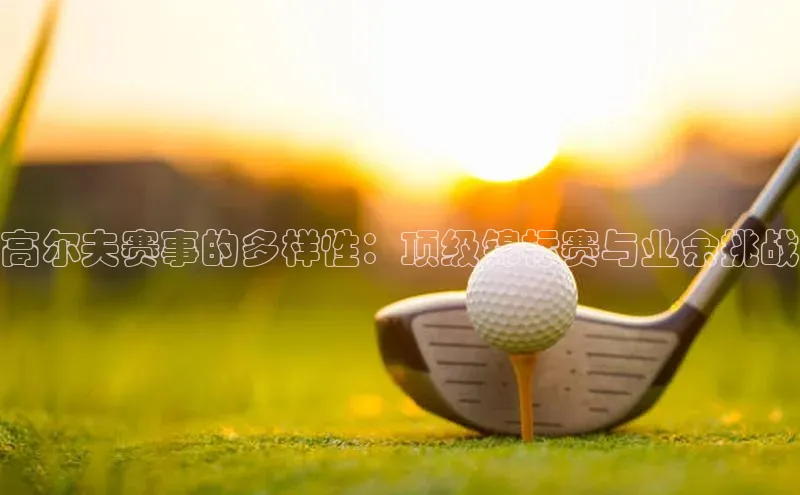 英国威廉希尔公司官网百家号高尔夫赛事的多样性：顶级锦标赛与业余挑战