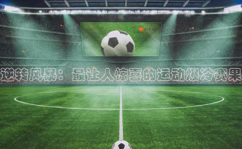 williamhill威廉在线体育网址百度游戏开放平台逆转风暴：最让人惊喜的运动爆冷赛果