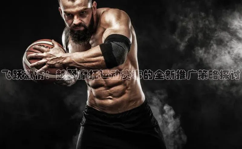 williamhill网页版登录入口小米飞跃激情：越野摩托运动赛事的全新推广策略探讨