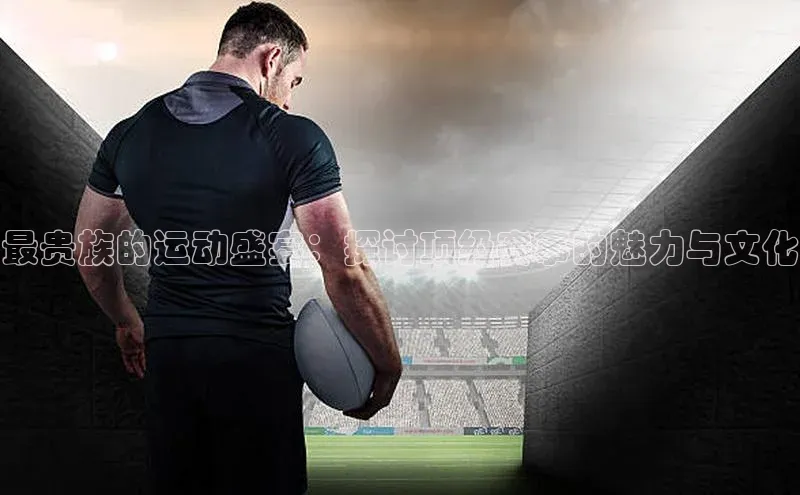 最贵族的运动盛宴：探讨顶级赛事的魅力与文化