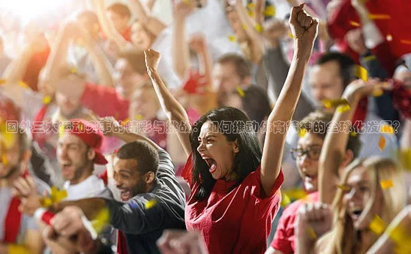 国外三大运动赛事的精彩与挑战：如何推动体育精神的全球化发展？