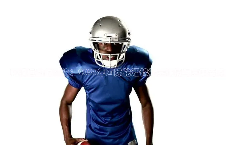 轮滑运动的巅峰：2023年国际轮滑锦标赛详情与赛事亮点