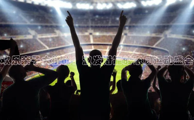 欢乐亲子大挑战：激发潜能的家园运动盛会