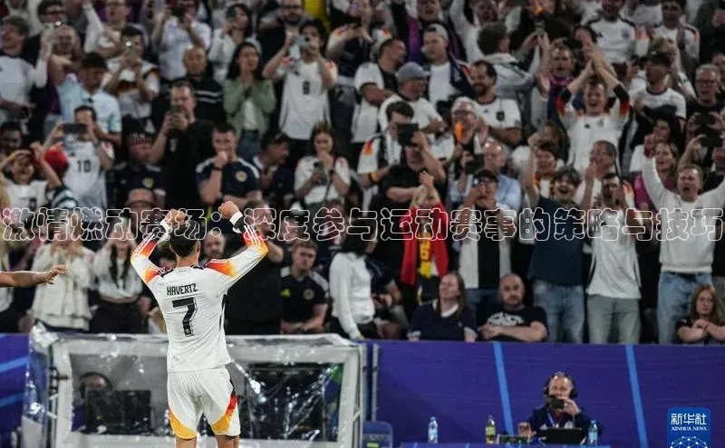 激情燃动赛场：深度参与运动赛事的策略与技巧