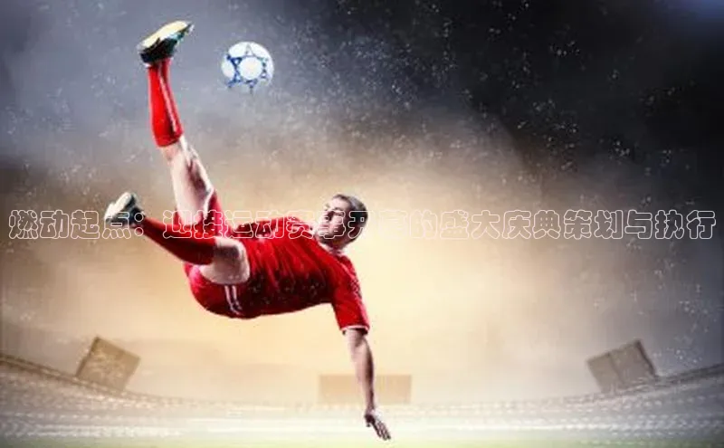 燃动起点：迎接运动赛事开幕的盛大庆典策划与执行