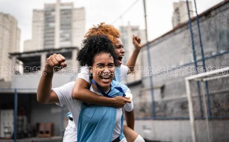 规划卓越：制定运动员赛事行程的关键策略和技巧