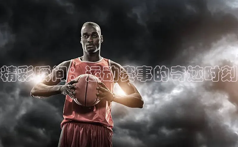 精彩瞬间：运动赛事的奇迹时刻