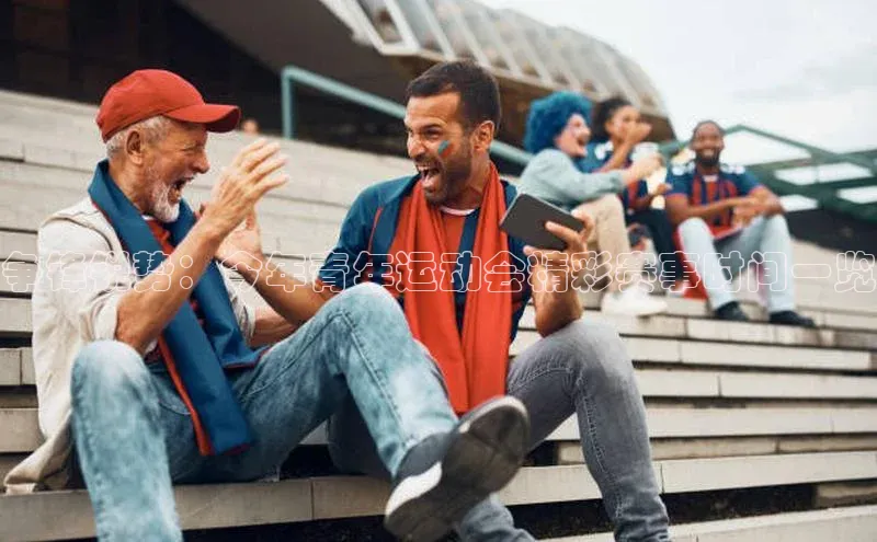 争锋锐势：今年青年运动会精彩赛事时间一览