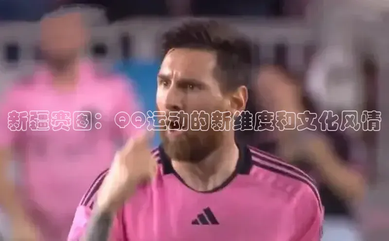 新疆赛图：QQ运动的新维度和文化风情