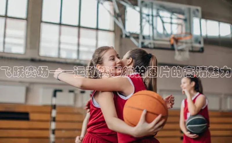飞跃赛场——运动赛事航拍图片的高清魅力