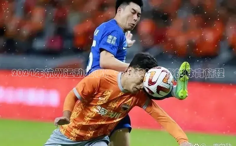 2024年杭州运动盛事：一场跨越山海的体育旅程