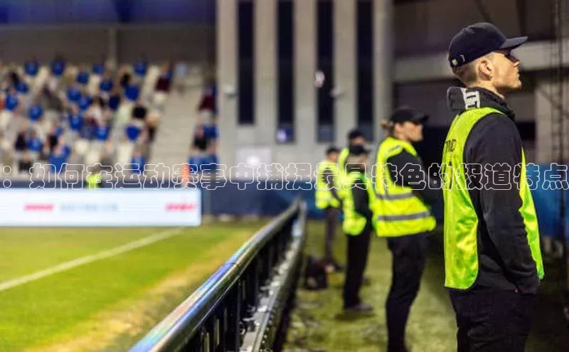 ：如何在运动赛事中捕捉最具特色的报道特点