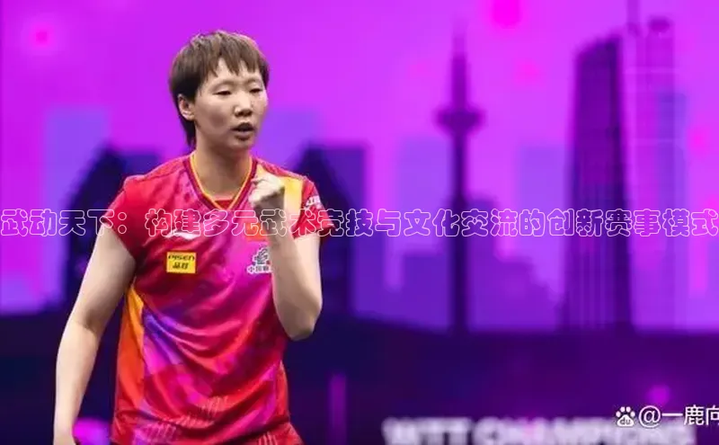 武动天下：构建多元武术竞技与文化交流的创新赛事模式