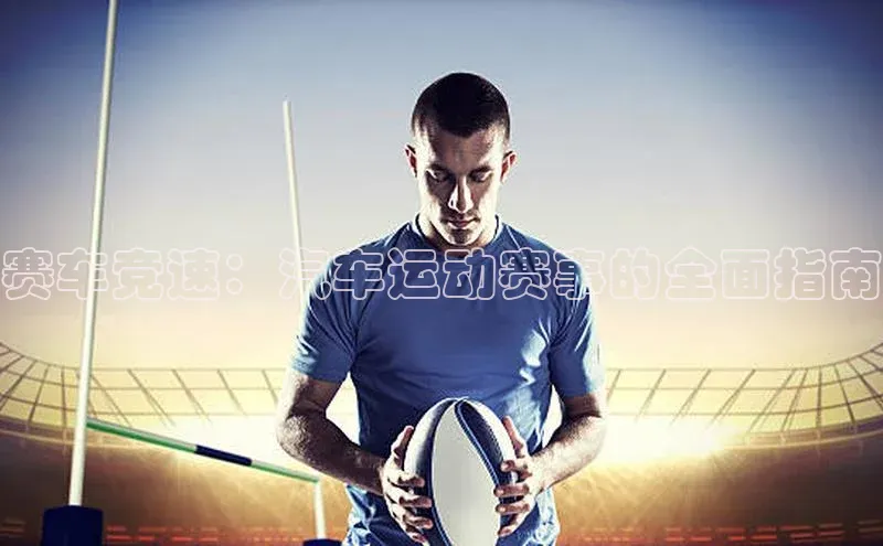 赛车竞速：汽车运动赛事的全面指南