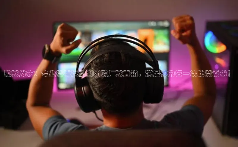 独家发布：专业赛事运动服团购厂家直销，满足你的每一次比赛需求！