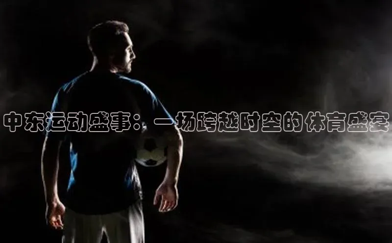 中东运动盛事：一场跨越时空的体育盛宴