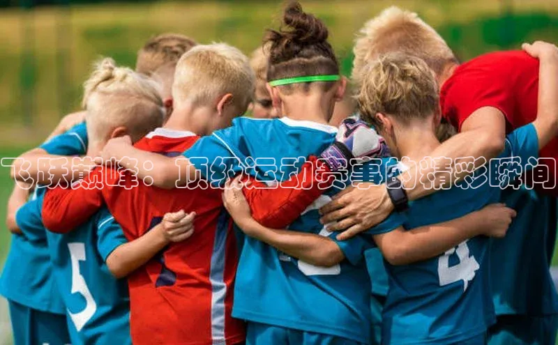 飞跃巅峰：顶级运动赛事的精彩瞬间