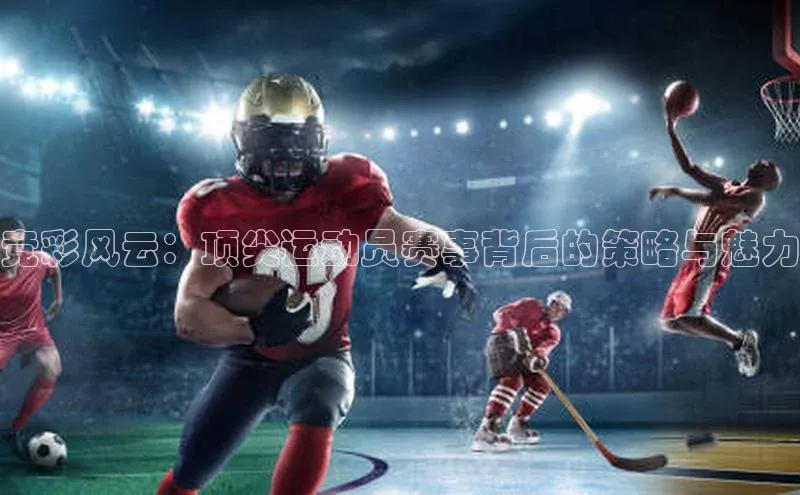 竞彩风云：顶尖运动员赛事背后的策略与魅力