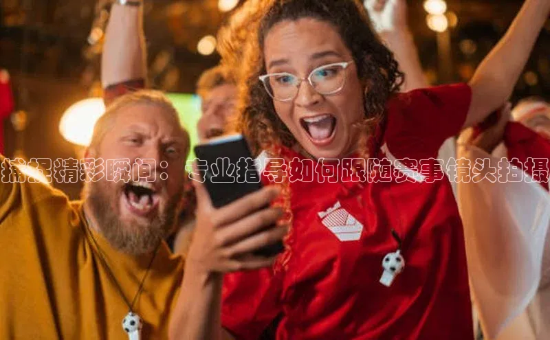 捕捉精彩瞬间：专业指导如何跟随赛事镜头拍摄