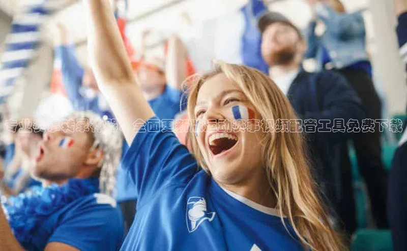 专业赛事转录神器：全面更新版运动赛事视频配音工具免费下载