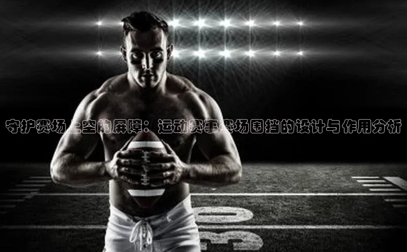 守护赛场上空的屏障：运动赛事赛场围挡的设计与作用分析