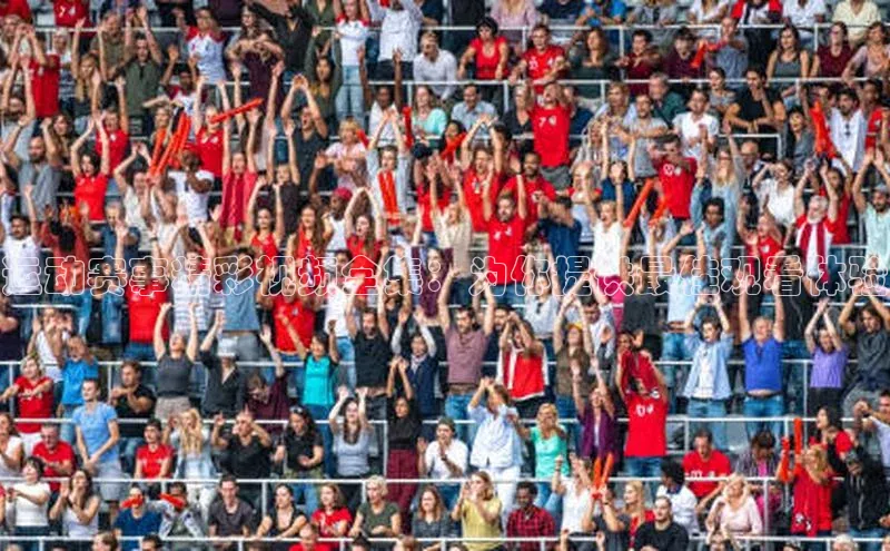 运动赛事精彩视频全集：为你提供最佳观看体验