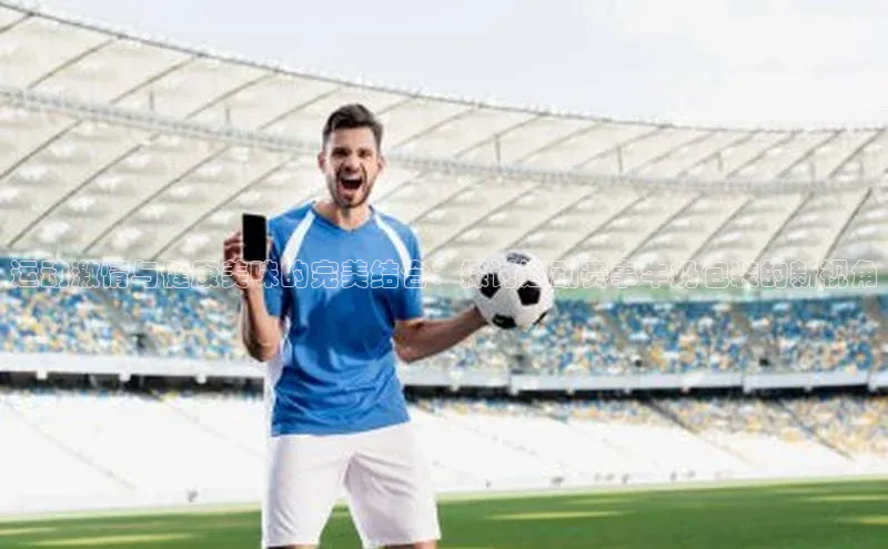 运动激情与健康美味的完美结合：探讨运动赛事牛奶包装的新视角