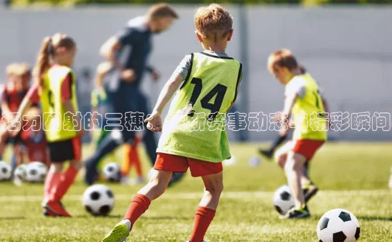 活力四射的三穗：最新赛事动态与精彩瞬间