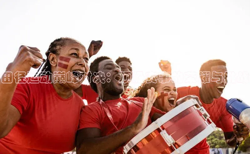 田径运动巅峰对决：顶级赛事的荣耀与挑战