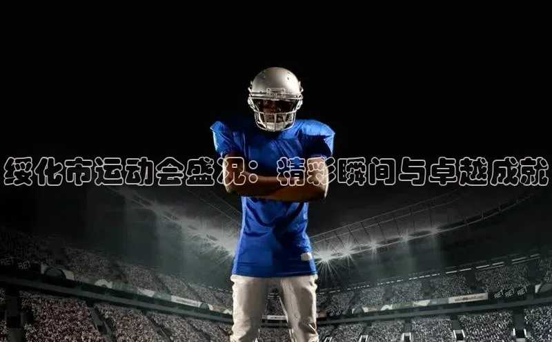 绥化市运动会盛况：精彩瞬间与卓越成就