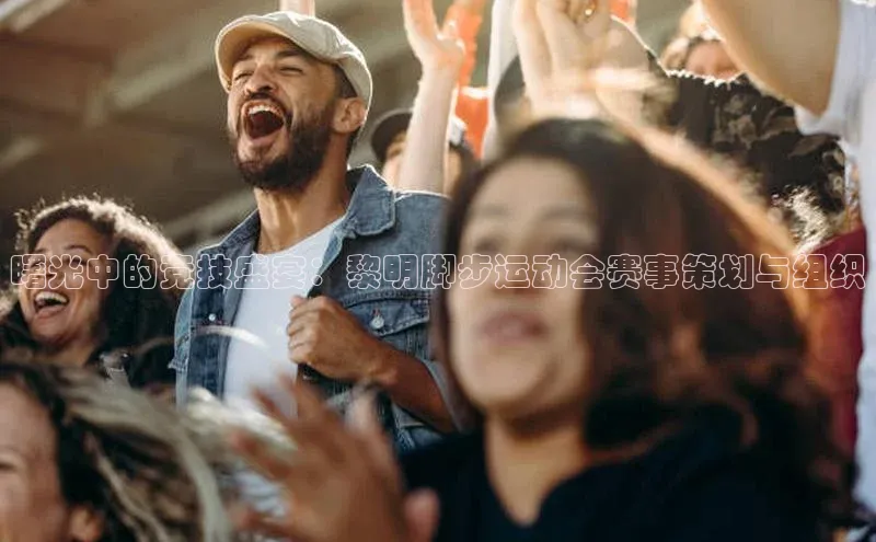 曙光中的竞技盛宴：黎明脚步运动会赛事策划与组织