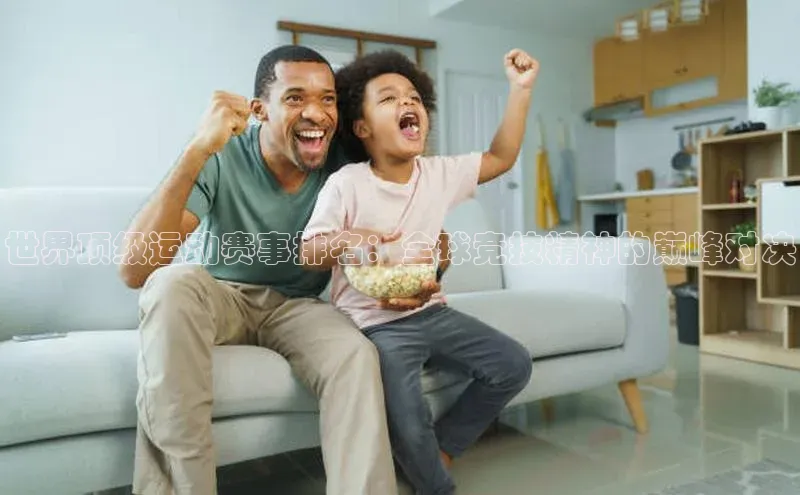 世界顶级运动赛事排名：全球竞技精神的巅峰对决