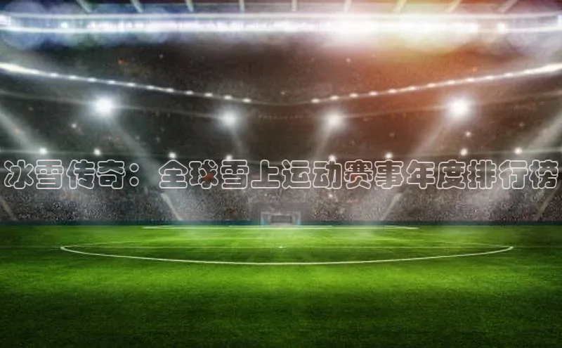 冰雪传奇：全球雪上运动赛事年度排行榜
