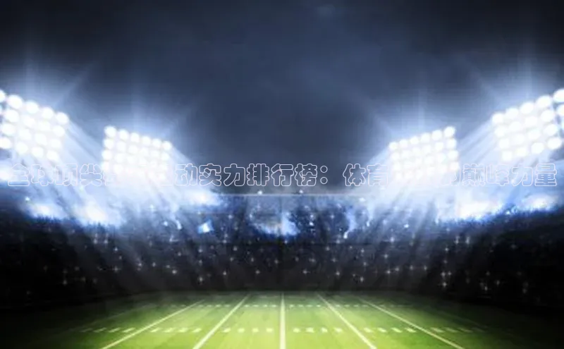 全球顶尖赛事运动实力排行榜：体育竞技的巅峰力量