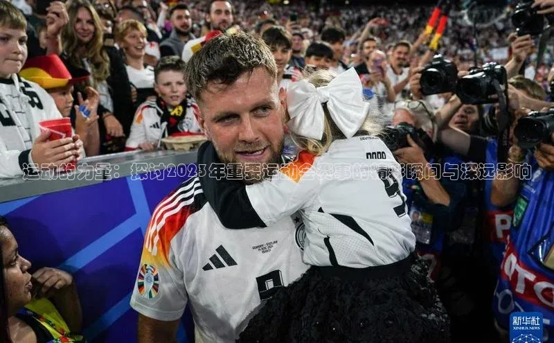 运动的力量：探讨2023年重要运动会赛事的精彩瞬间与深远影响