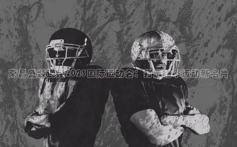 南昌盛装迎接2023国际运动会：打造城市运动新名片